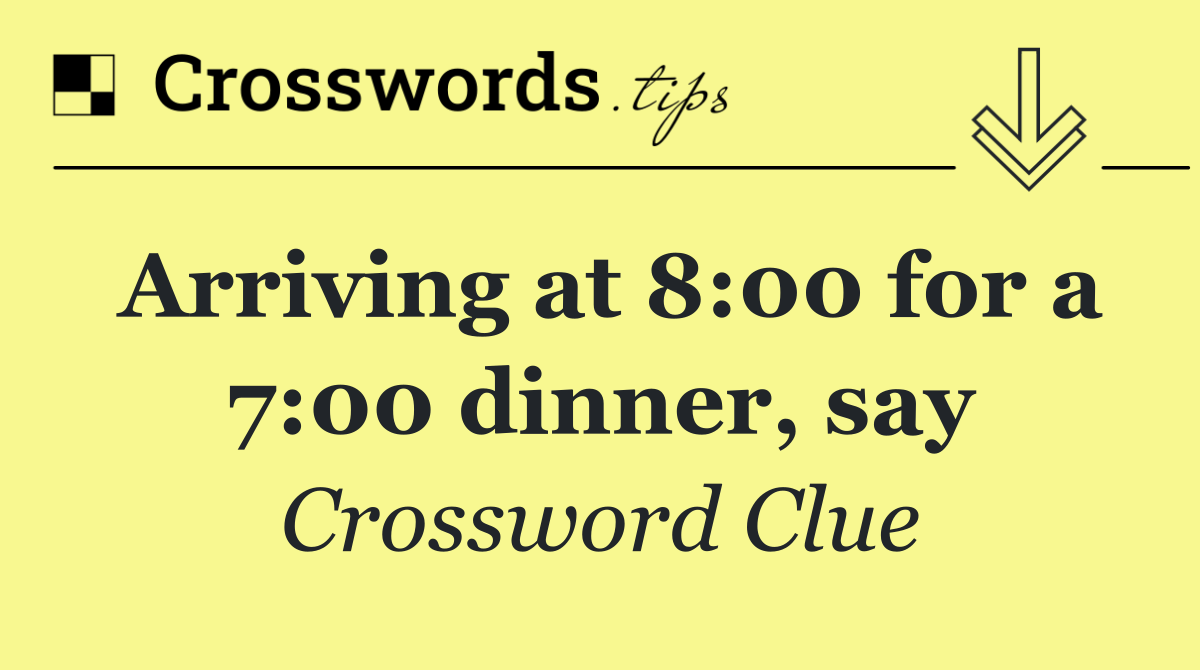 Arriving at 8:00 for a 7:00 dinner, say