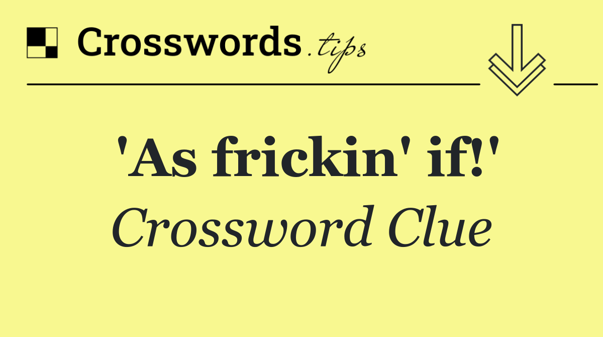 'As frickin' if!'