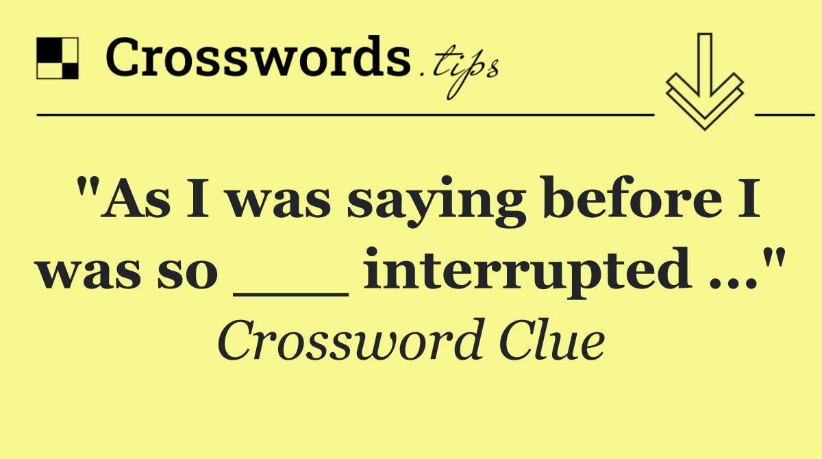 "As I was saying before I was so ___ interrupted ..."