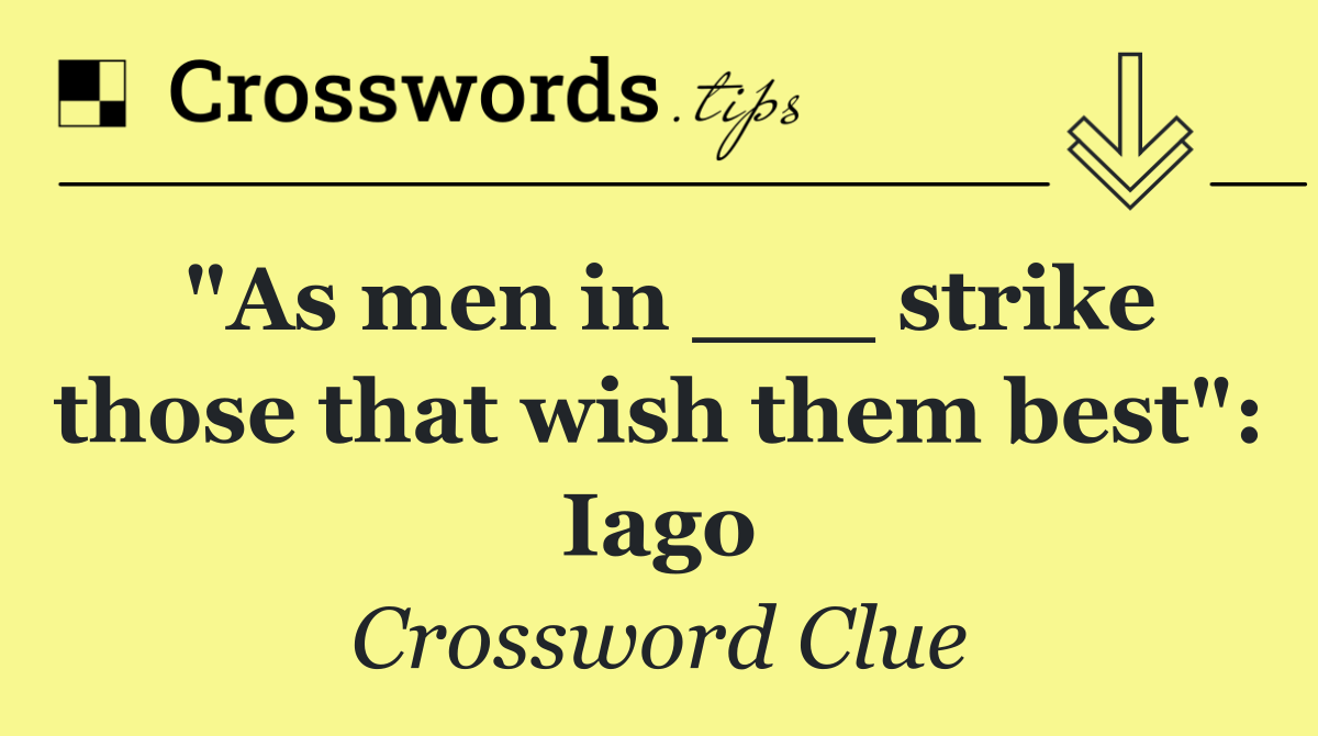 "As men in ___ strike those that wish them best": Iago