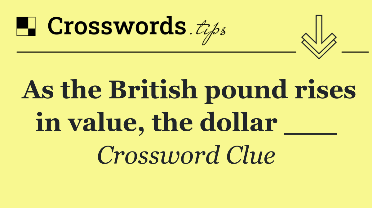 As the British pound rises in value, the dollar ___