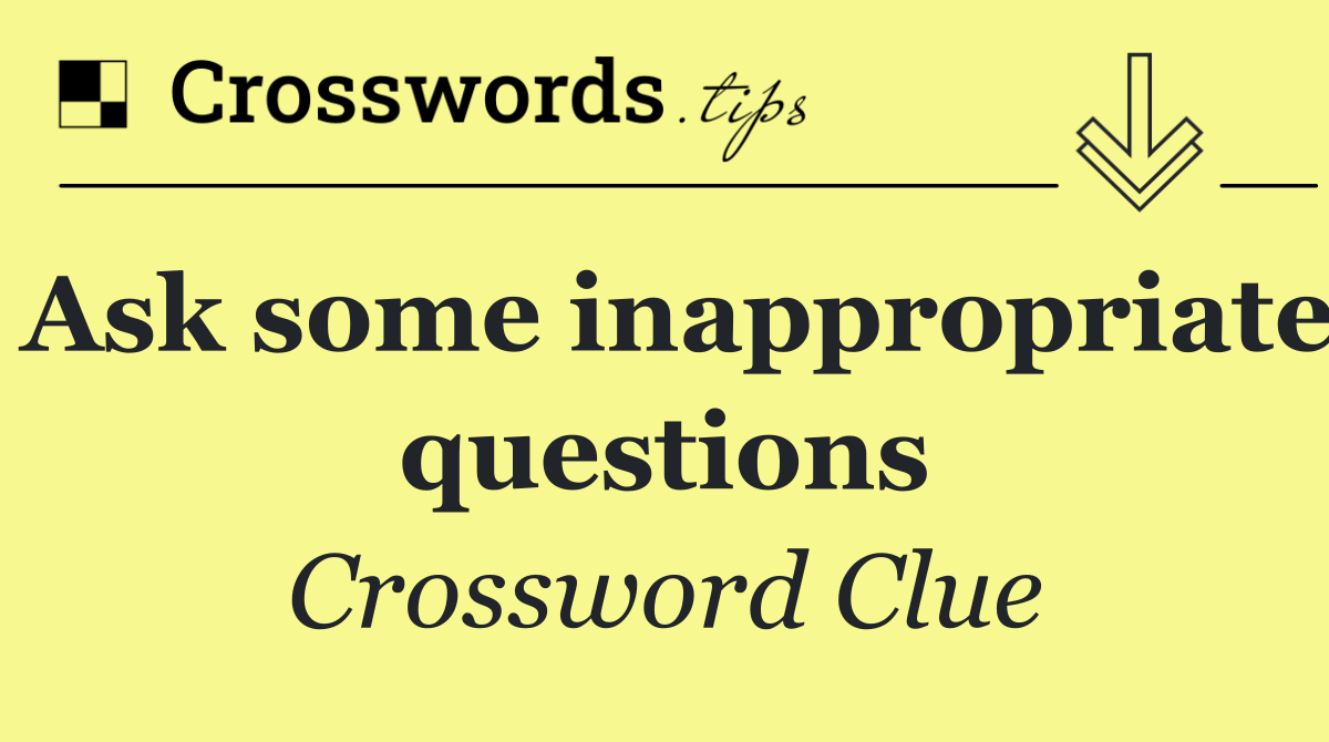 Ask some inappropriate questions