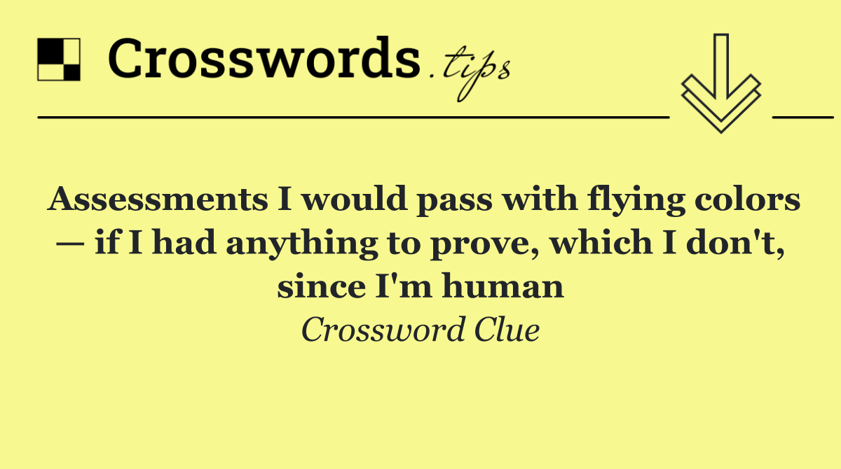 Assessments I would pass with flying colors — if I had anything to prove, which I don't, since I'm human