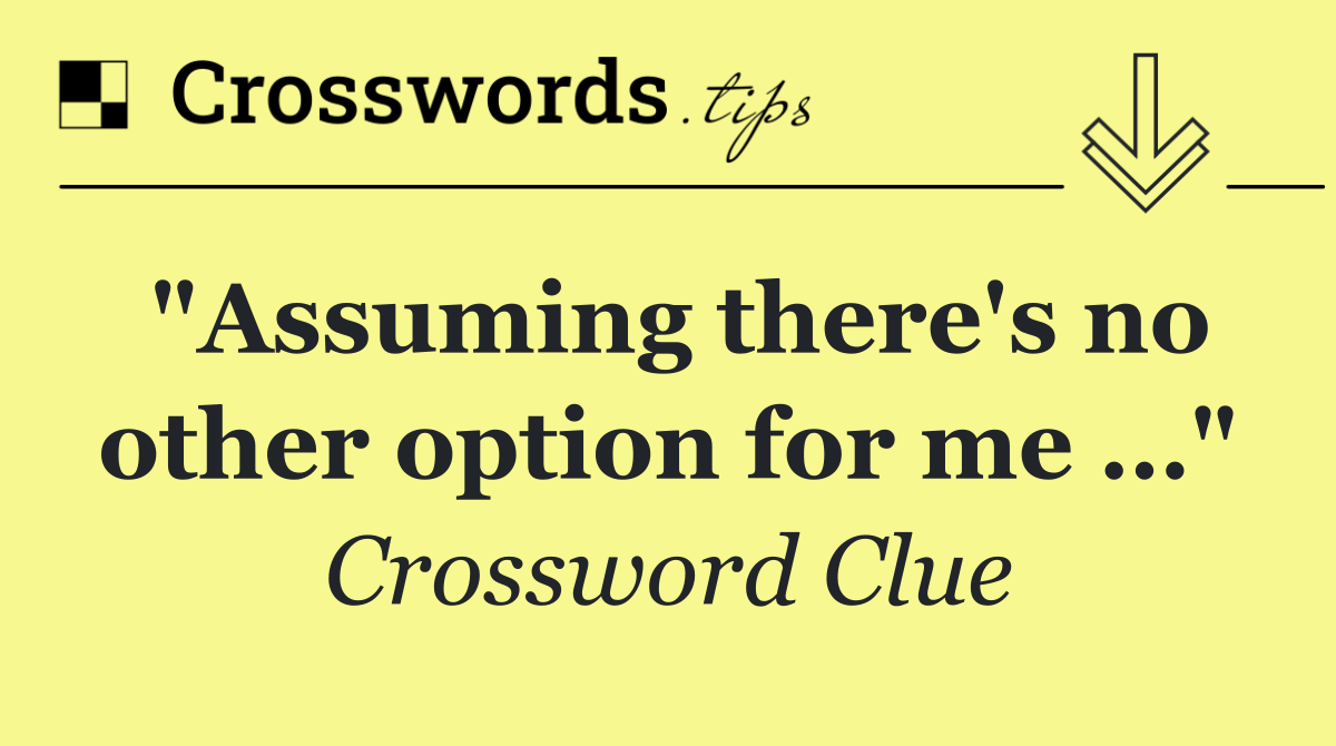 "Assuming there's no other option for me …"