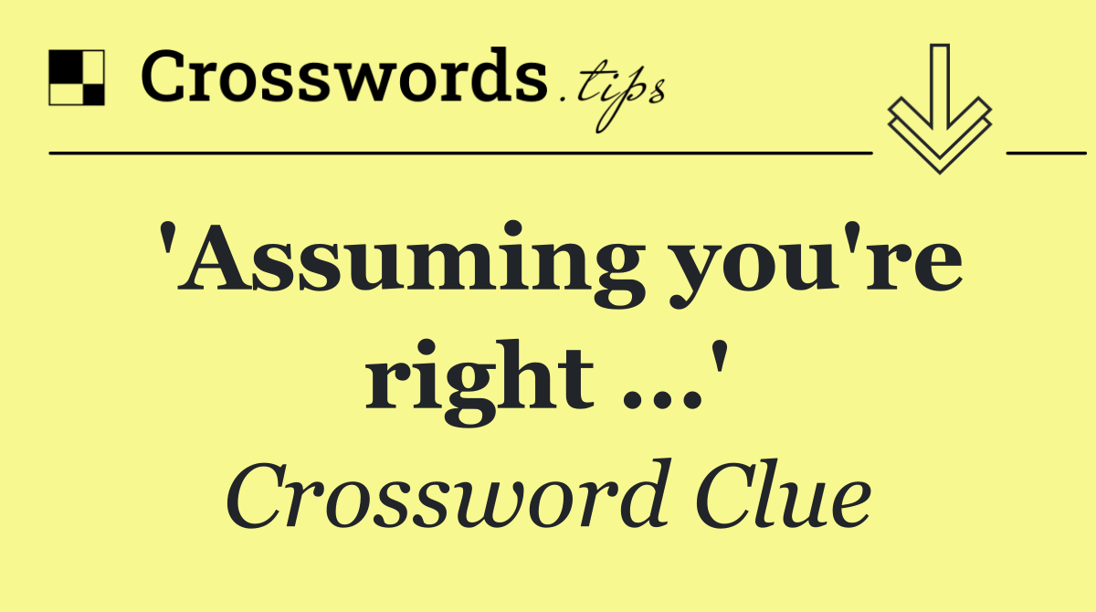 'Assuming you're right ...'