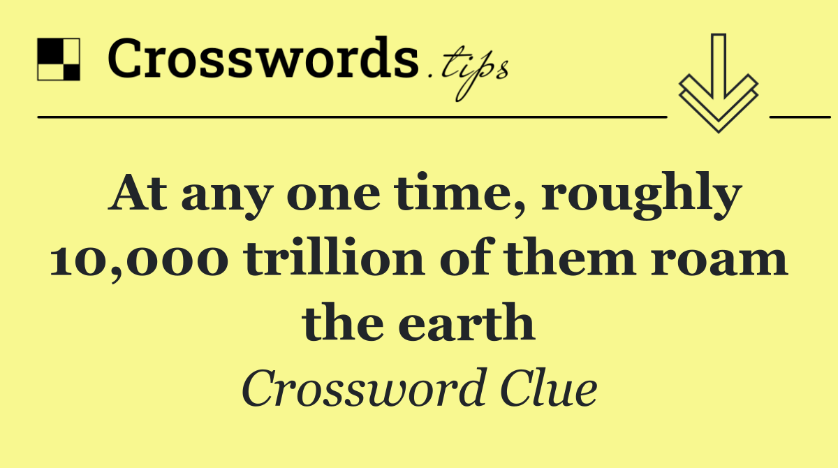 At any one time, roughly 10,000 trillion of them roam the earth