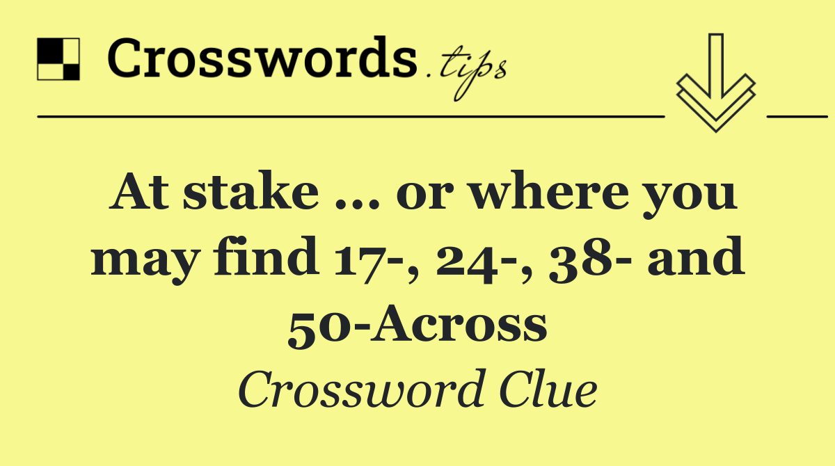 At stake ... or where you may find 17 , 24 , 38  and 50 Across