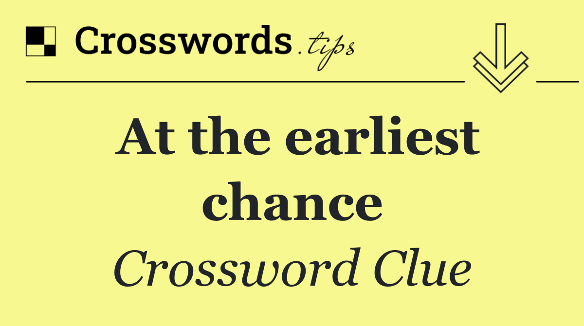 At the earliest chance