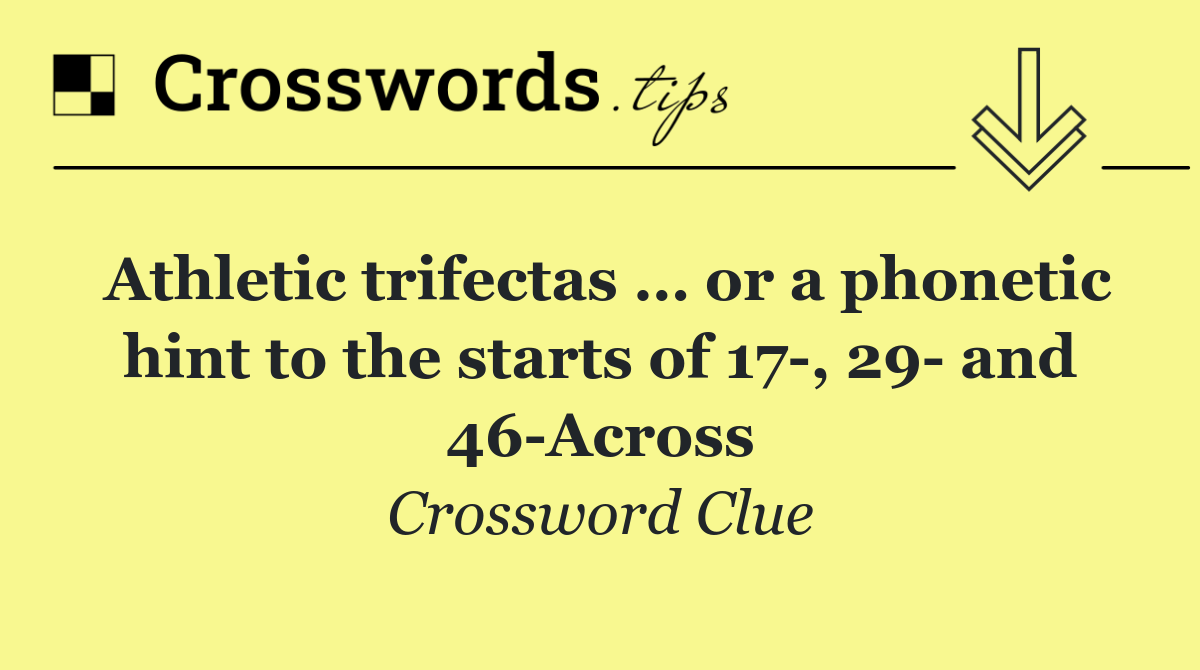 Athletic trifectas … or a phonetic hint to the starts of 17 , 29  and 46 Across