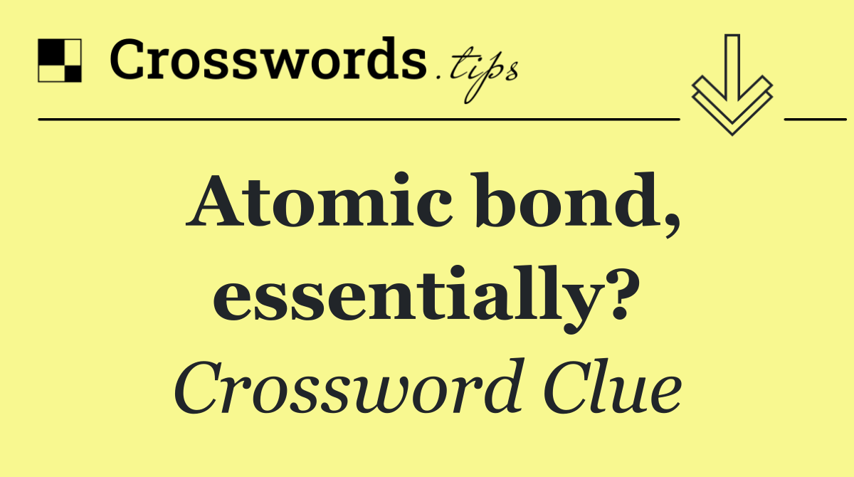 Atomic bond, essentially?