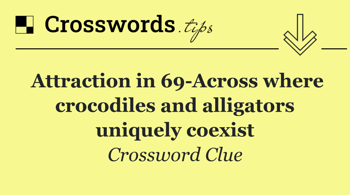Attraction in 69 Across where crocodiles and alligators uniquely coexist