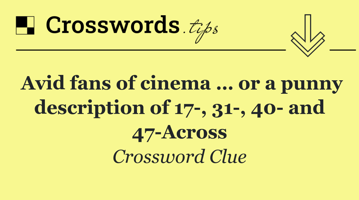 Avid fans of cinema … or a punny description of 17 , 31 , 40  and 47 Across