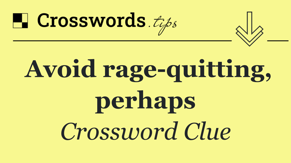 Avoid rage quitting, perhaps