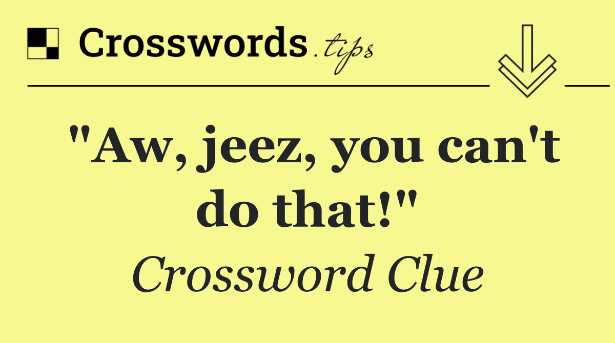 "Aw, jeez, you can't do that!"