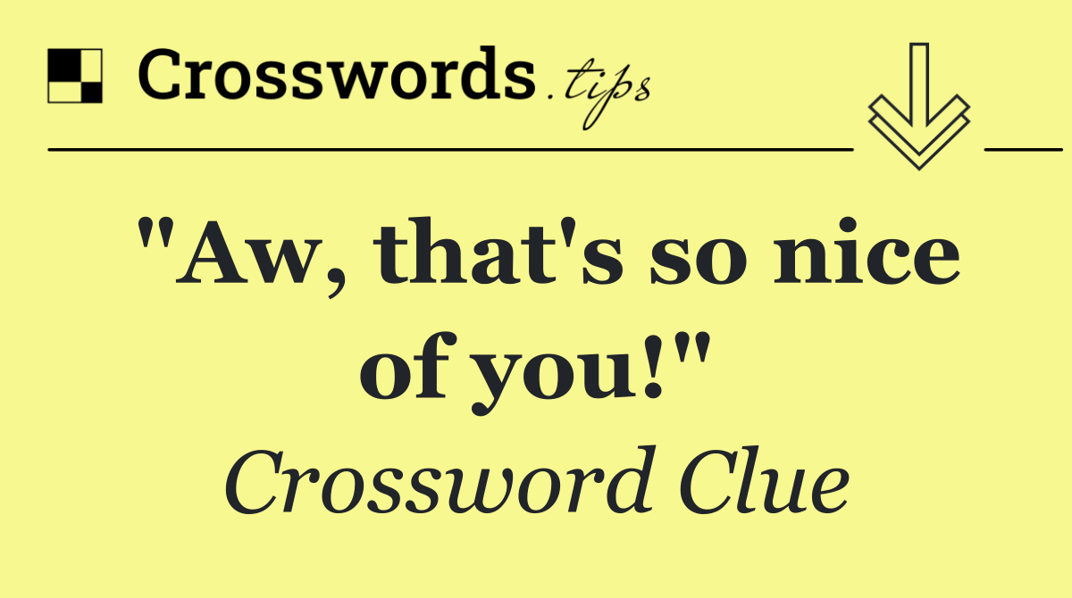 "Aw, that's so nice of you!"