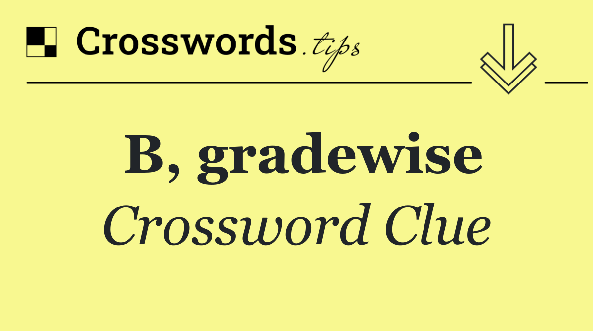 B, gradewise