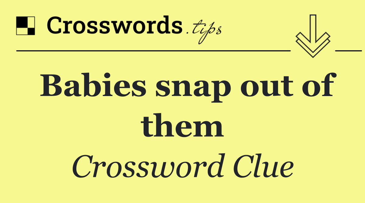 Babies snap out of them