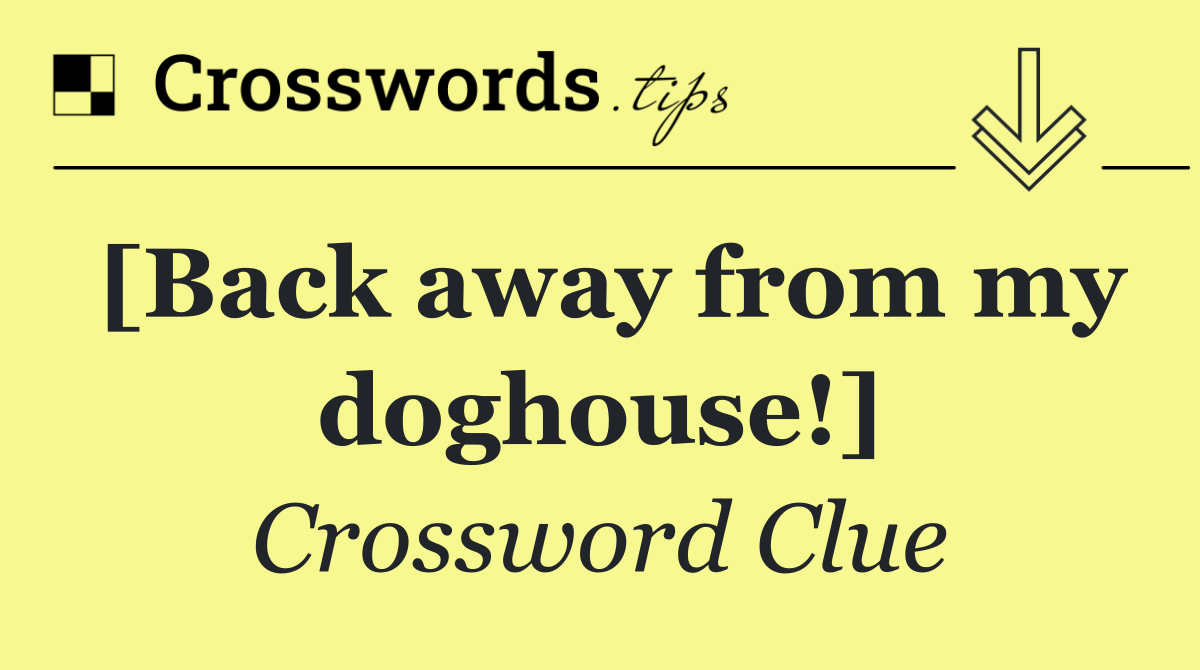 [Back away from my doghouse!]