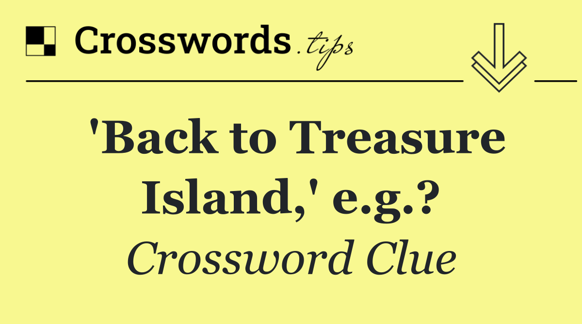 'Back to Treasure Island,' e.g.?