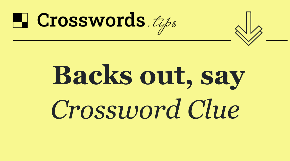 Backs out, say