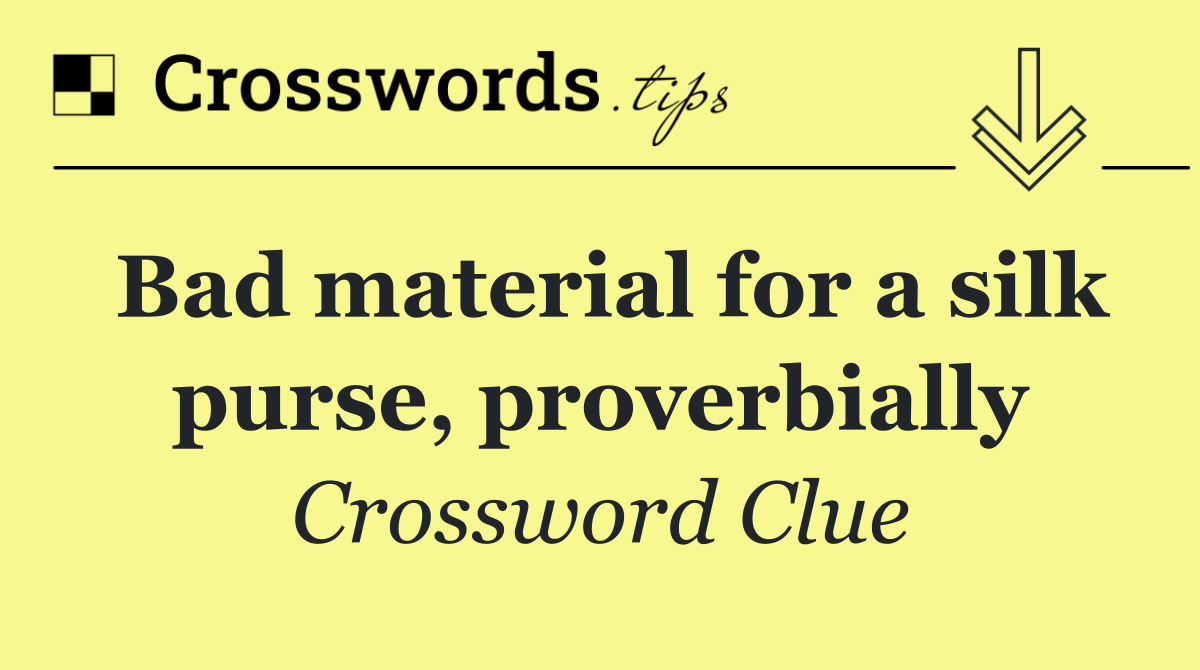 Bad material for a silk purse, proverbially