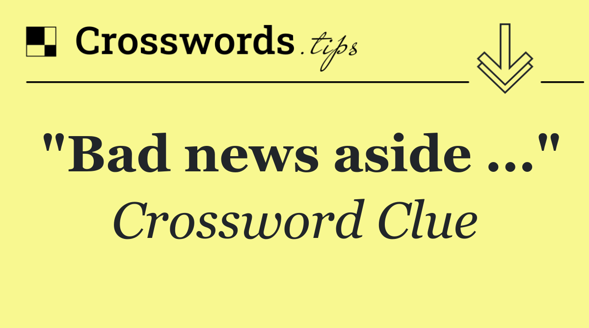 "Bad news aside ..."