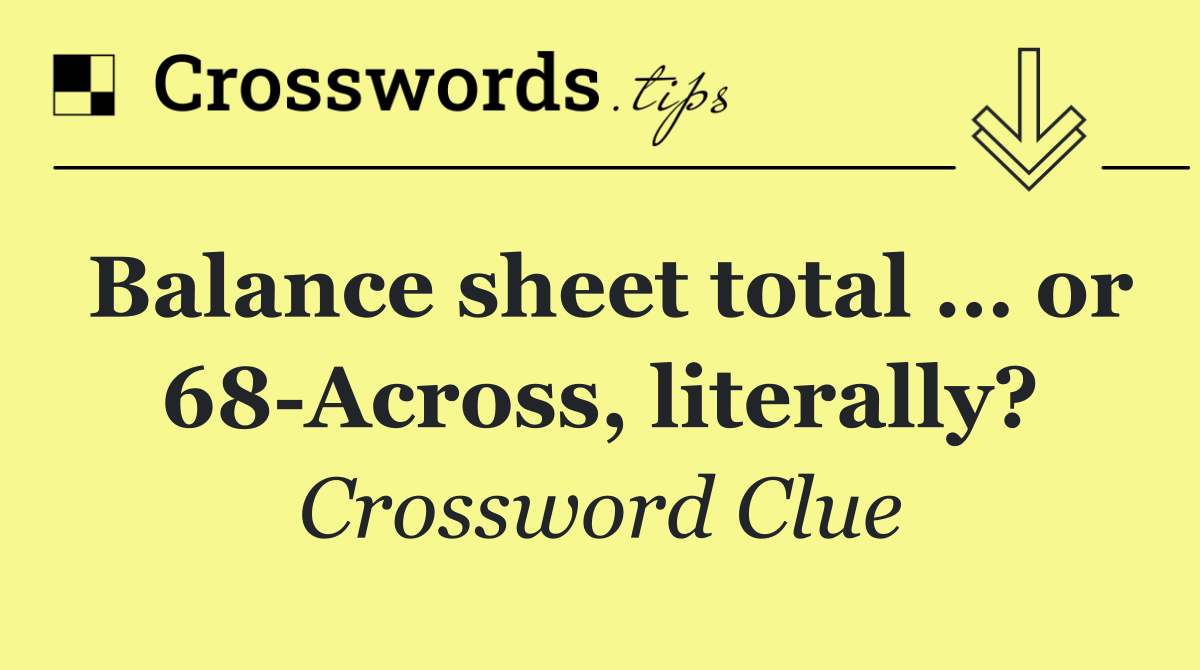 Balance sheet total … or 68 Across, literally?