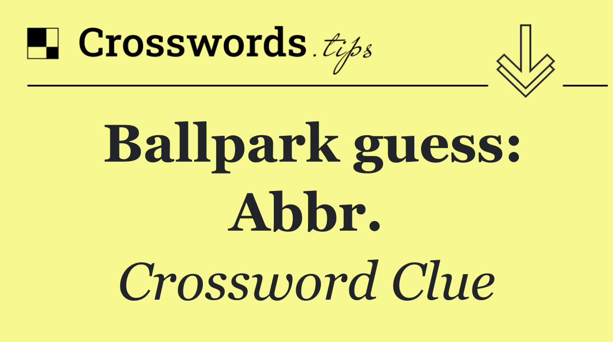 Ballpark guess: Abbr.