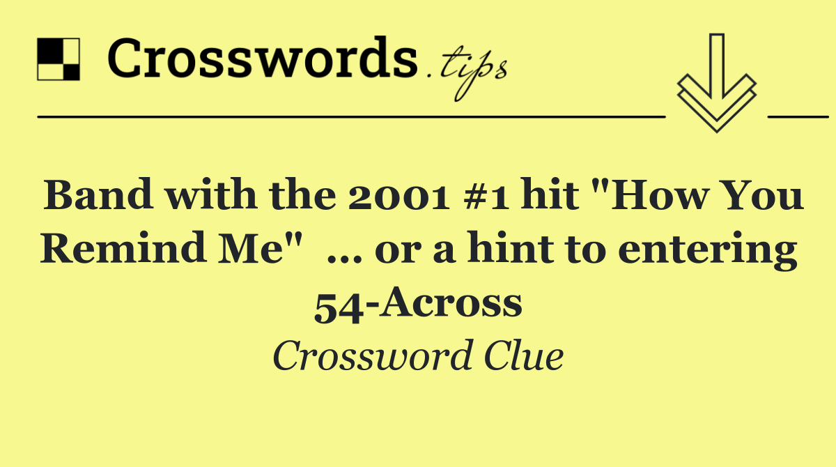 Band with the 2001 #1 hit "How You Remind Me"  … or a hint to entering 54 Across