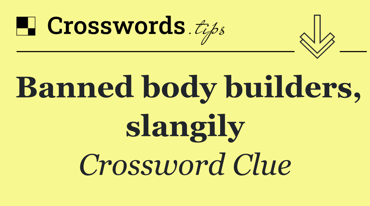 Banned body builders, slangily