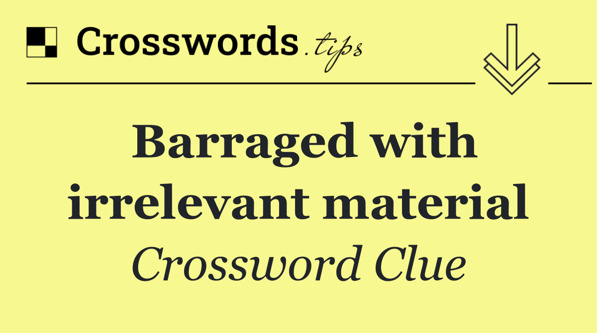 Barraged with irrelevant material