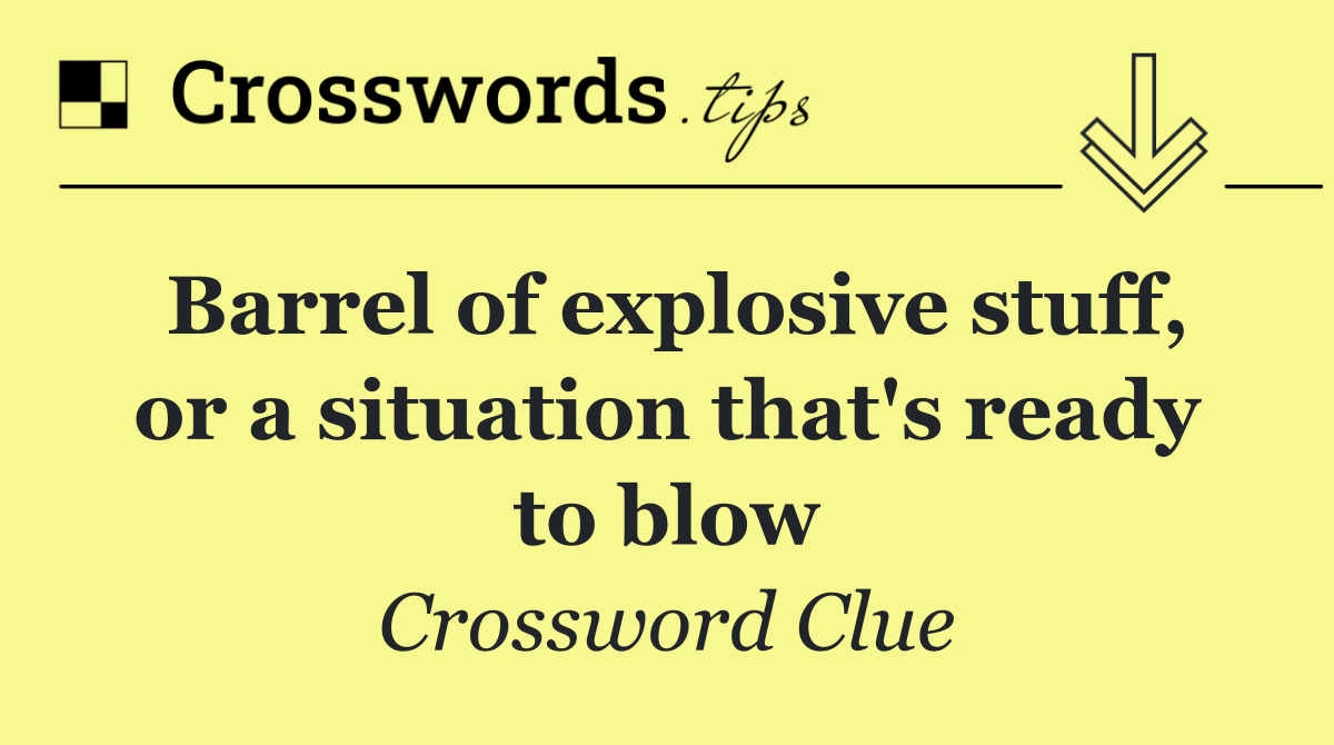 Barrel of explosive stuff, or a situation that's ready to blow