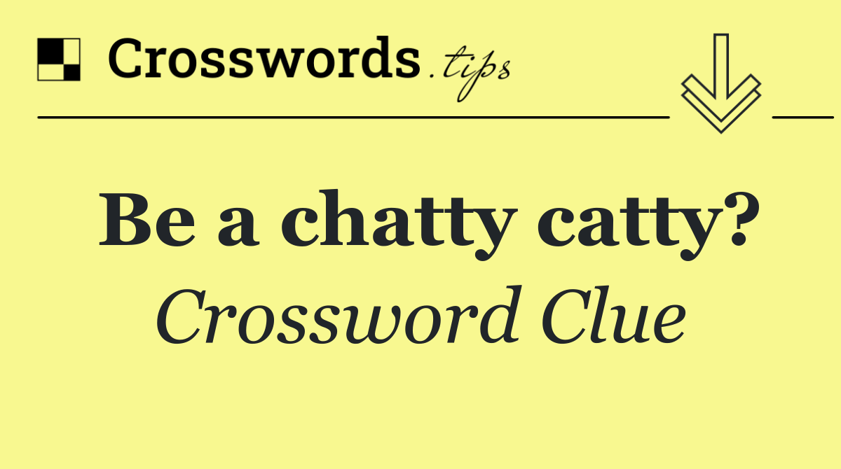 Be a chatty catty?