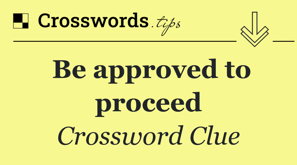 Be approved to proceed