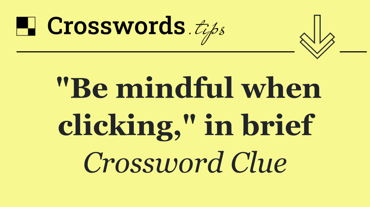 "Be mindful when clicking," in brief