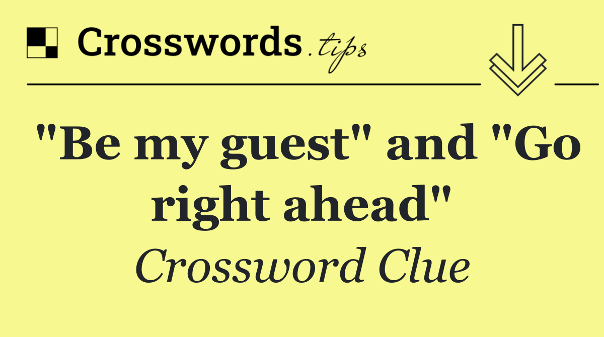 "Be my guest" and "Go right ahead"