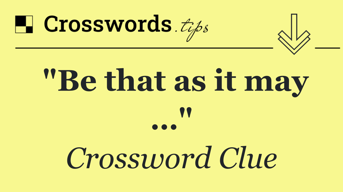 "Be that as it may …"