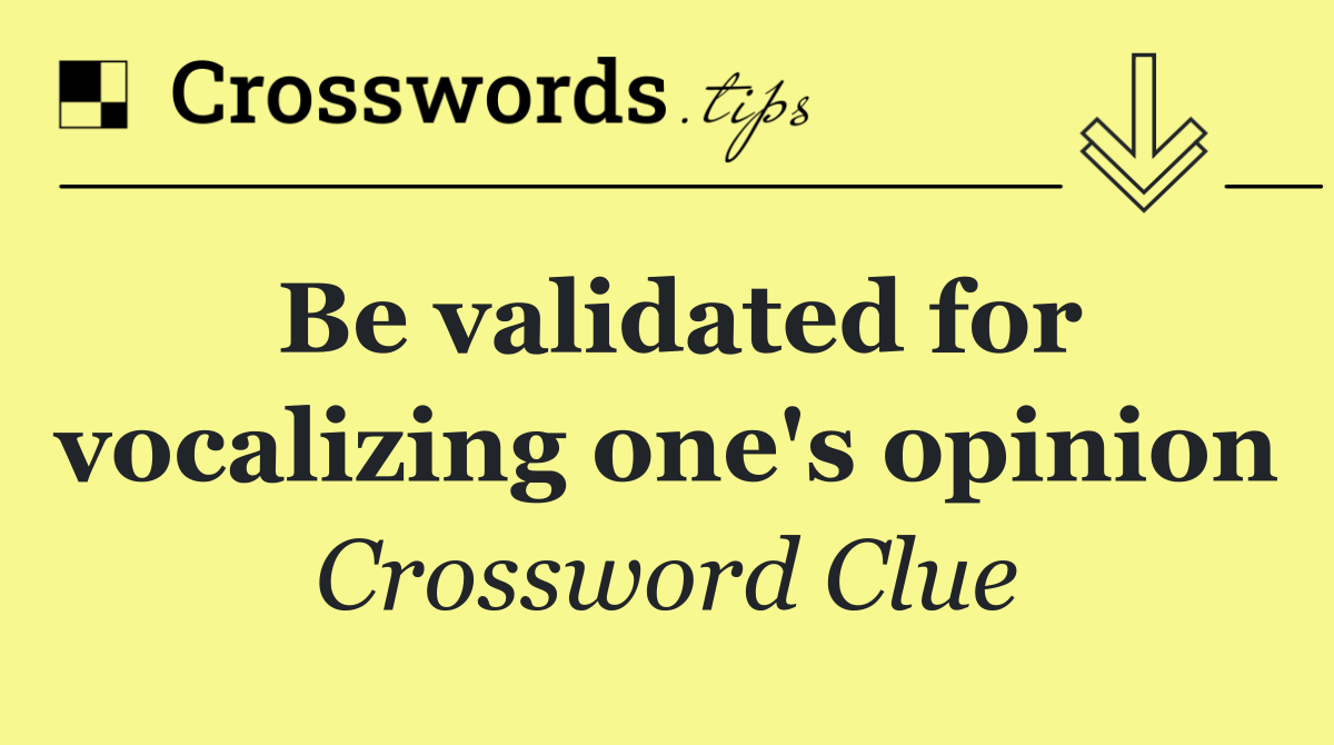 Be validated for vocalizing one's opinion