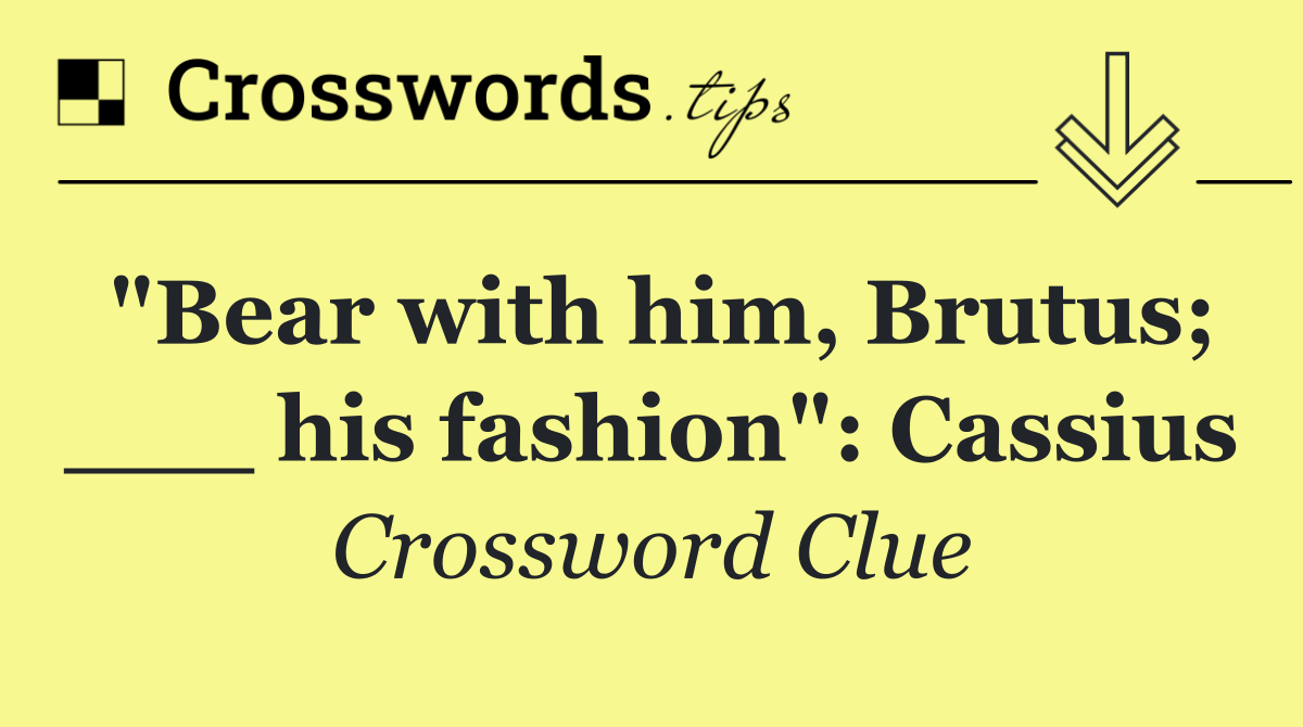 "Bear with him, Brutus; ___ his fashion": Cassius