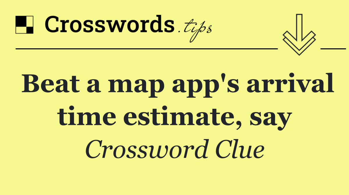 Beat a map app's arrival time estimate, say