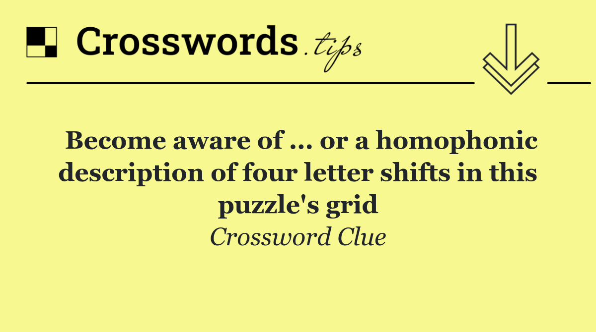 Become aware of ... or a homophonic description of four letter shifts in this puzzle's grid