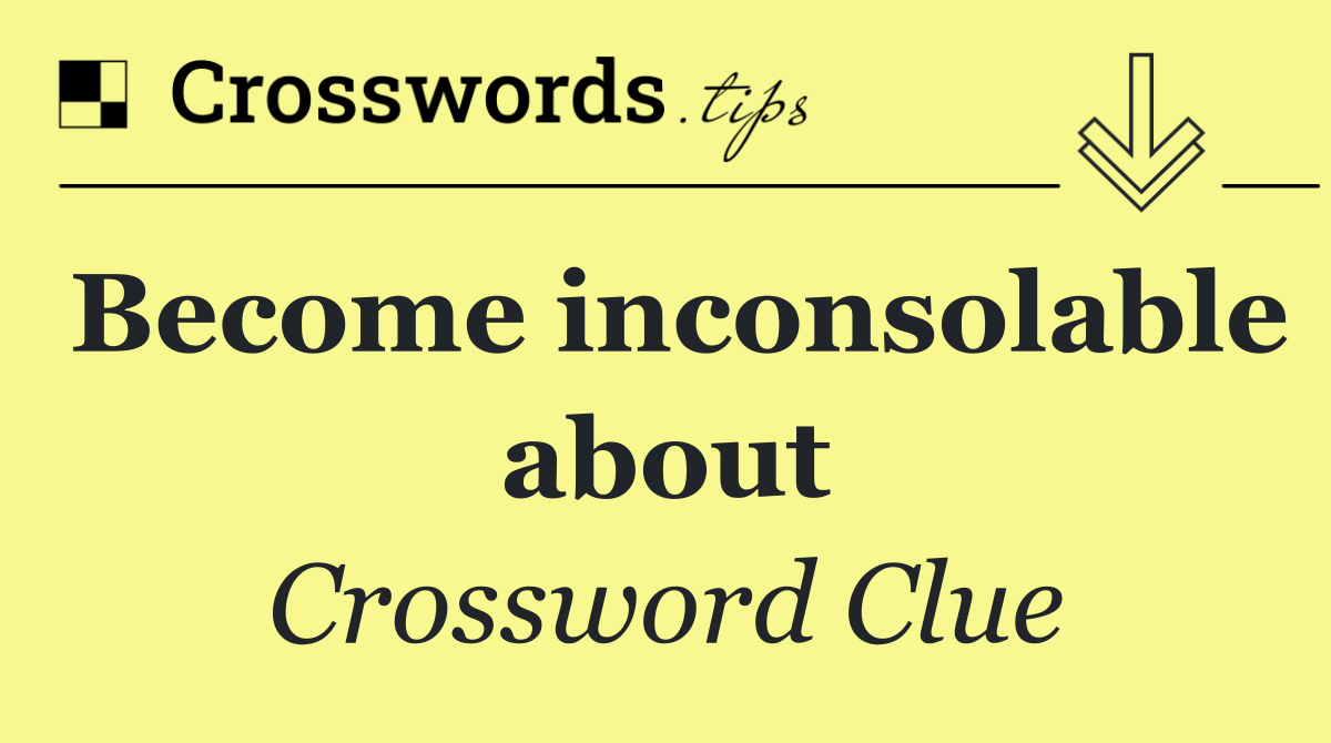 Become inconsolable about