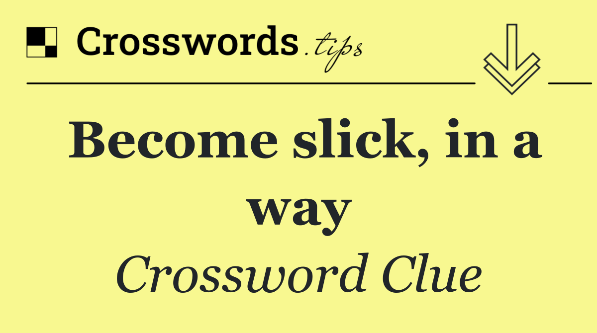 Become slick, in a way