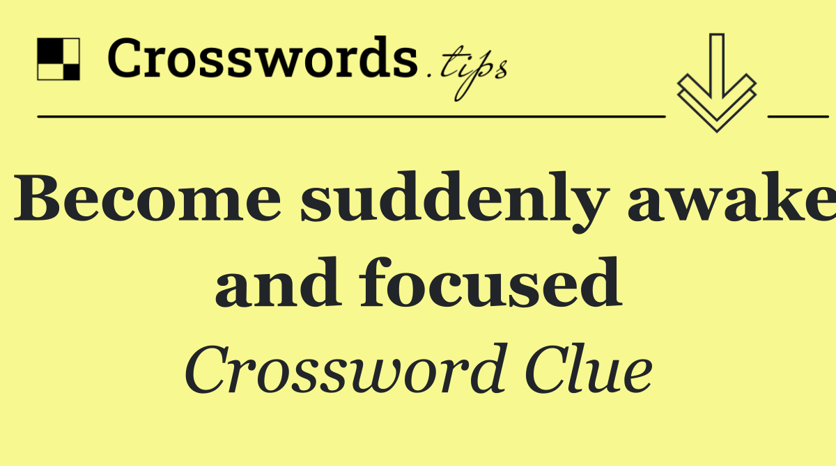 Become suddenly awake and focused