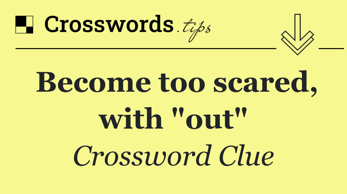 Become too scared, with "out"