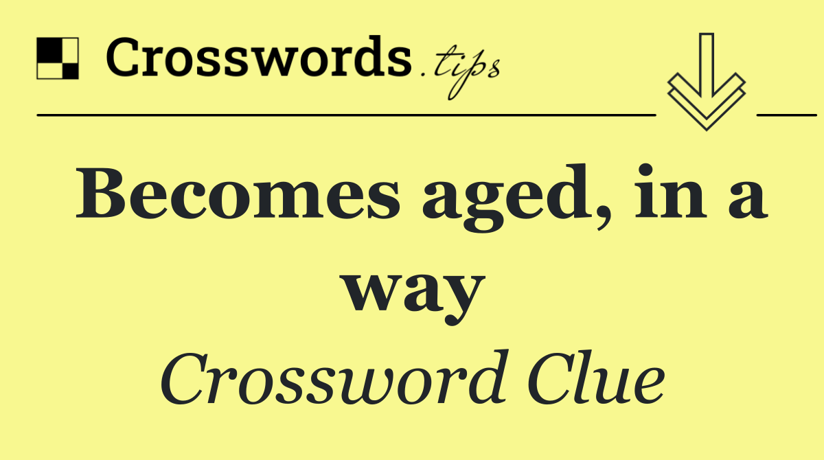 Becomes aged, in a way