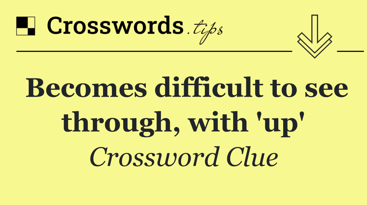 Becomes difficult to see through, with 'up'