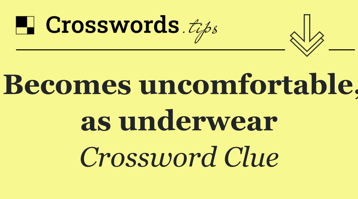 Becomes uncomfortable, as underwear