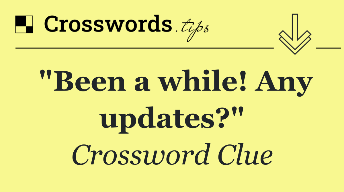 "Been a while! Any updates?"