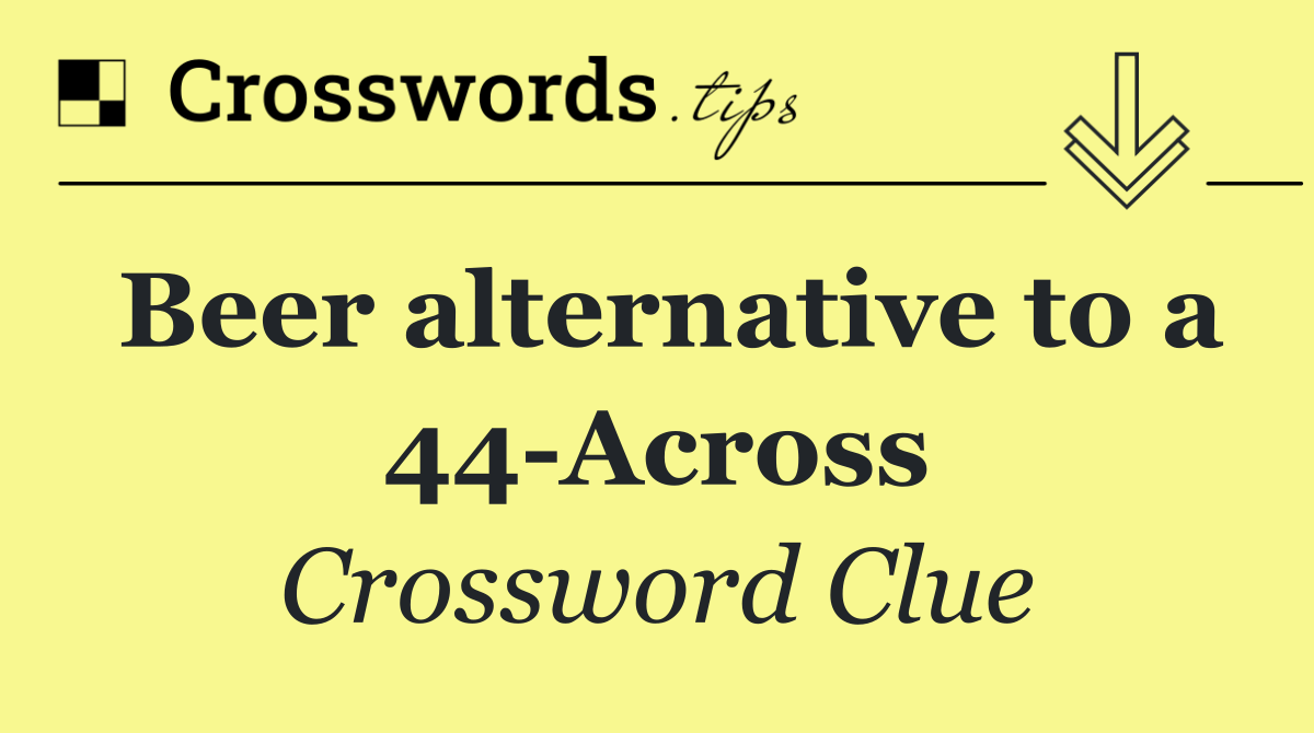 Beer alternative to a 44 Across